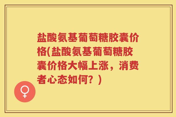 盐酸氨基葡萄糖胶囊价格(盐酸氨基葡萄糖胶囊价格大幅上涨,消费者心态如何?) 盐酸氨基葡萄糖胶囊价格(盐酸氨基葡萄糖胶囊价格大幅上涨,消费者心态如何?)