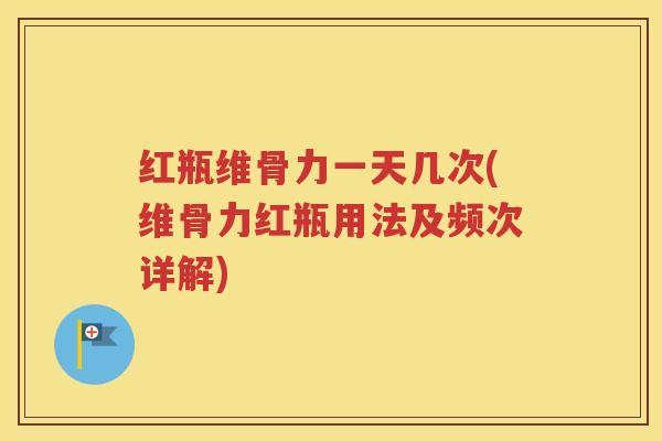 红瓶维骨力一天几次(维骨力红瓶用法及频次详解) 红瓶维骨力一天几次(维骨力红瓶用法及频次详解)