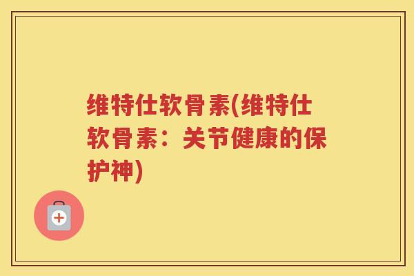 维特仕软骨素(维特仕软骨素:关节健康的保护神) 维特仕软骨素(维特仕软骨素:关节健康的保护神)