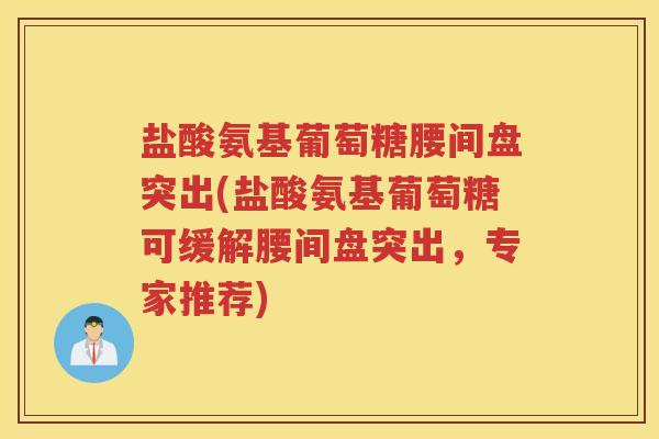 盐酸氨基葡萄糖腰间盘突出(盐酸氨基葡萄糖可缓解腰间盘突出,专家推荐) 盐酸氨基葡萄糖腰间盘突出(盐酸氨基葡萄糖可缓解腰间盘突出,专家推荐)