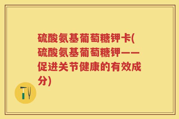硫酸氨基葡萄糖钾卡(硫酸氨基葡萄糖钾——促进关节健康的有效成分) 硫酸氨基葡萄糖钾卡(硫酸氨基葡萄糖钾——促进关节健康的有效成分)