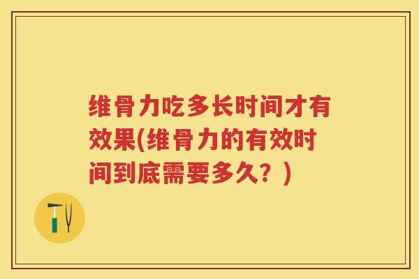 维骨力吃多长时间才有效果(维骨力的有效时间到底需要多久？)