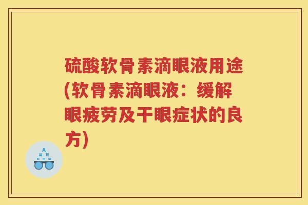 硫酸软骨素滴眼液用途(软骨素滴眼液:缓解眼疲劳及干眼症状的良方) 硫酸软骨素滴眼液用途(软骨素滴眼液:缓解眼疲劳及干眼症状的良方)