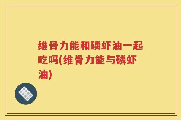 维骨力能和磷虾油一起吃吗(维骨力能与磷虾油) 维骨力能和磷虾油一起吃吗(维骨力能与磷虾油)