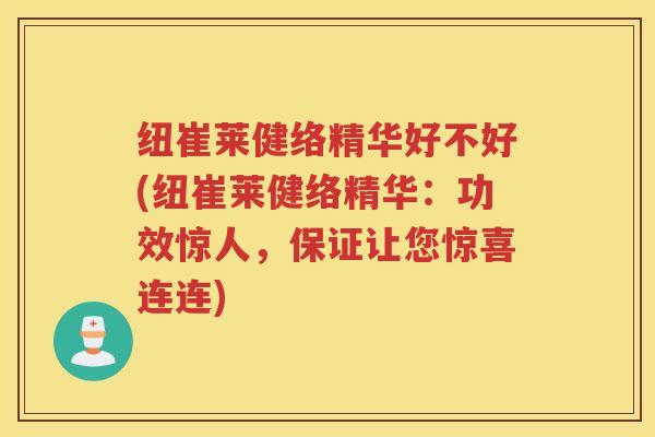 纽崔莱健络精华好不好(纽崔莱健络精华:功效惊人,保证让您惊喜连连) 纽崔莱健络精华好不好(纽崔莱健络精华:功效惊人,保证让您惊喜连连)