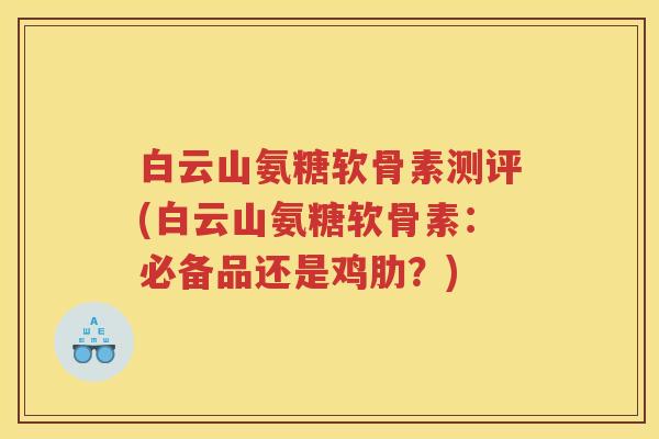 白云山氨糖软骨素测评(白云山氨糖软骨素:必备品还是鸡肋?) 白云山氨糖软骨素测评(白云山氨糖软骨素:必备品还是鸡肋?)