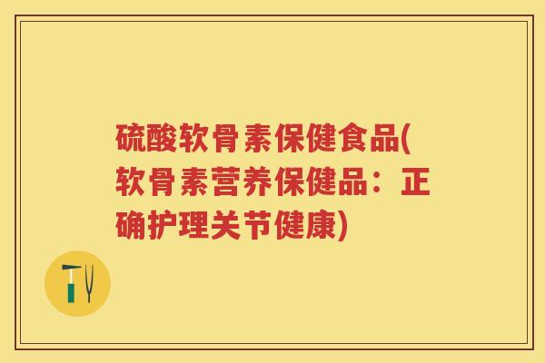 硫酸软骨素保健食品(软骨素营养保健品:正确护理关节健康) 硫酸软骨素保健食品(软骨素营养保健品:正确护理关节健康)