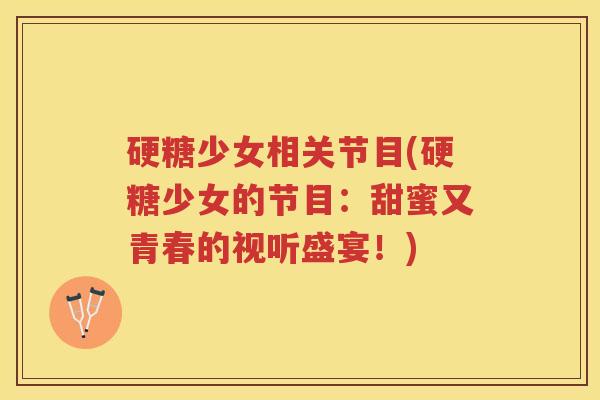 硬糖少女相关节目(硬糖少女的节目:甜蜜又青春的视听盛宴!) 硬糖少女相关节目(硬糖少女的节目:甜蜜又青春的视听盛宴!)