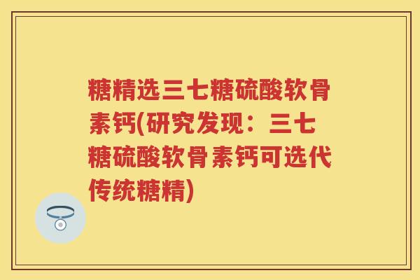 糖精选三七糖硫酸软骨素钙(研究发现:三七糖硫酸软骨素钙可选代传统糖精) 糖精选三七糖硫酸软骨素钙(研究发现:三七糖硫酸软骨素钙可选代传统糖精)