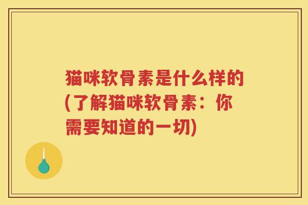 猫咪软骨素是什么样的(了解猫咪软骨素:你需要知道的一切) 猫咪软骨素是什么样的(了解猫咪软骨素:你需要知道的一切)