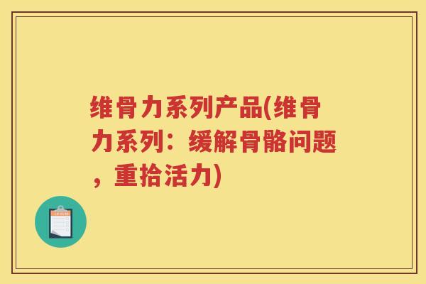 维骨力系列产品(维骨力系列：缓解骨骼问题，重拾活力)