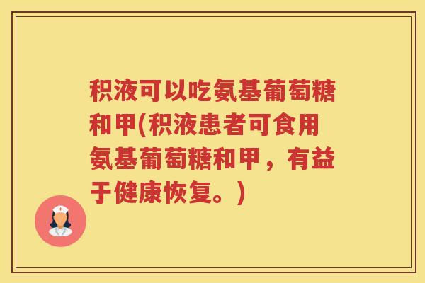 积液可以吃氨基葡萄糖和甲(积液患者可食用氨基葡萄糖和甲,有益于健康恢复。) 积液可以吃氨基葡萄糖和甲(积液患者可食用氨基葡萄糖和甲,有益于健康恢复。)