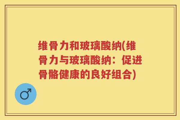 维骨力和玻璃酸纳(维骨力与玻璃酸纳:促进骨骼健康的良好组合) 维骨力和玻璃酸纳(维骨力与玻璃酸纳:促进骨骼健康的良好组合)