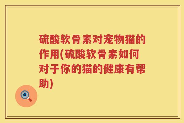 硫酸软骨素对宠物猫的作用(硫酸软骨素如何对于你的猫的健康有帮助) 硫酸软骨素对宠物猫的作用(硫酸软骨素如何对于你的猫的健康有帮助)