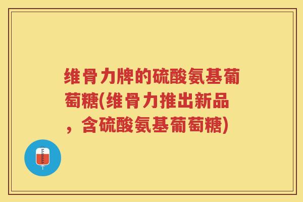 维骨力牌的硫酸氨基葡萄糖(维骨力推出新品,含硫酸氨基葡萄糖) 维骨力牌的硫酸氨基葡萄糖(维骨力推出新品,含硫酸氨基葡萄糖)