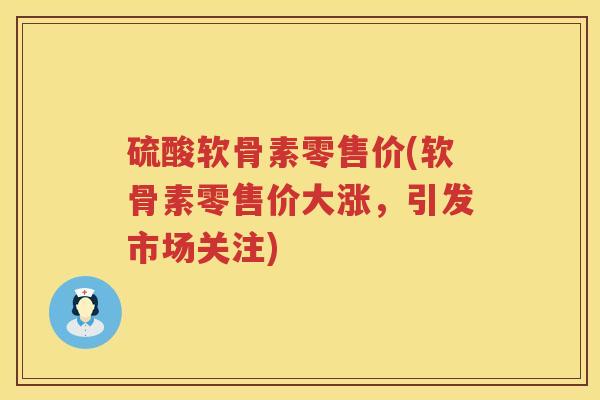 硫酸软骨素零售价(软骨素零售价大涨,引发市场关注) 硫酸软骨素零售价(软骨素零售价大涨,引发市场关注)
