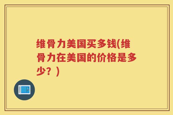 维骨力美国买多钱(维骨力在美国的价格是多少？)