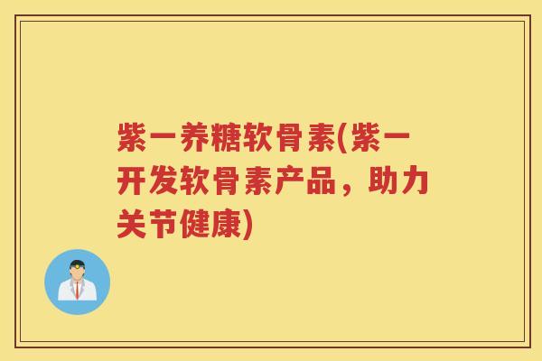 紫一养糖软骨素(紫一开发软骨素产品,助力关节健康) 紫一养糖软骨素(紫一开发软骨素产品,助力关节健康)