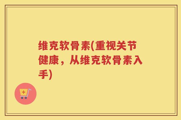 维克软骨素(重视关节健康,从维克软骨素入手) 维克软骨素(重视关节健康,从维克软骨素入手)