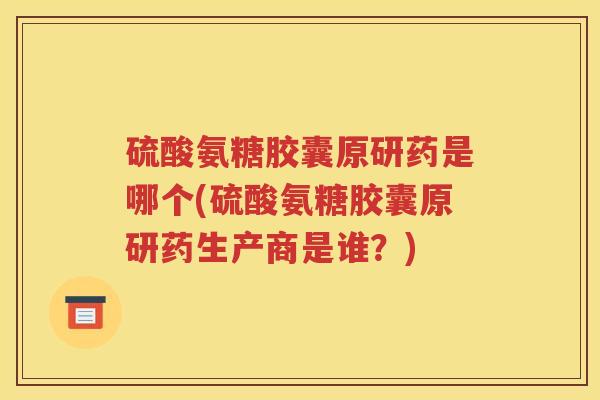硫酸氨糖胶囊原研药是哪个(硫酸氨糖胶囊原研药生产商是谁?) 硫酸氨糖胶囊原研药是哪个(硫酸氨糖胶囊原研药生产商是谁?)