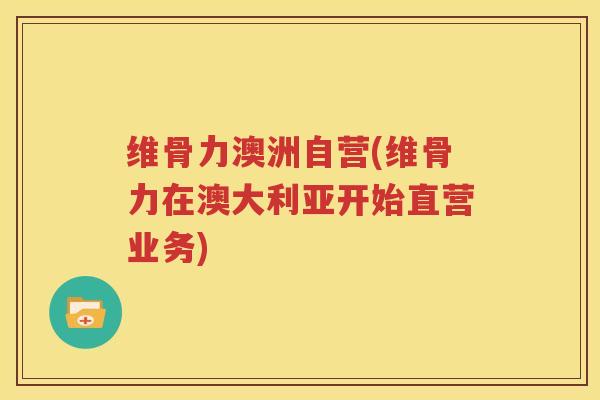维骨力澳洲自营(维骨力在澳大利亚开始直营业务) 维骨力澳洲自营(维骨力在澳大利亚开始直营业务)