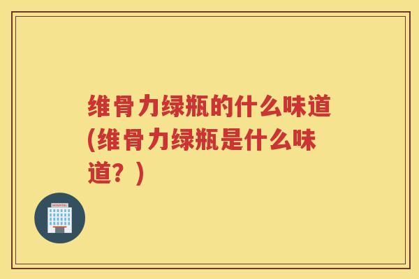 维骨力绿瓶的什么味道(维骨力绿瓶是什么味道?) 维骨力绿瓶的什么味道(维骨力绿瓶是什么味道?)