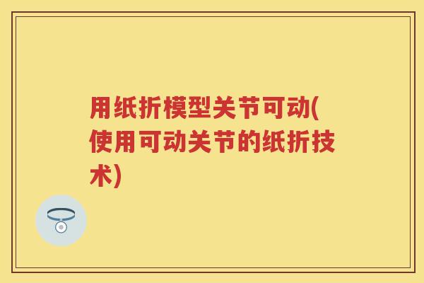 用纸折模型关节可动(使用可动关节的纸折技术) 用纸折模型关节可动(使用可动关节的纸折技术)