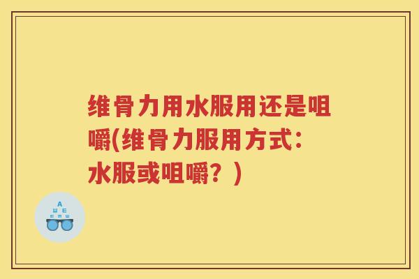 维骨力用水服用还是咀嚼(维骨力服用方式：水服或咀嚼？)
