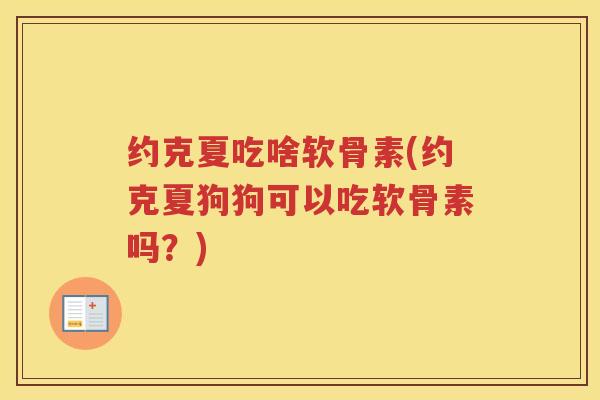 约克夏吃啥软骨素(约克夏狗狗可以吃软骨素吗？)