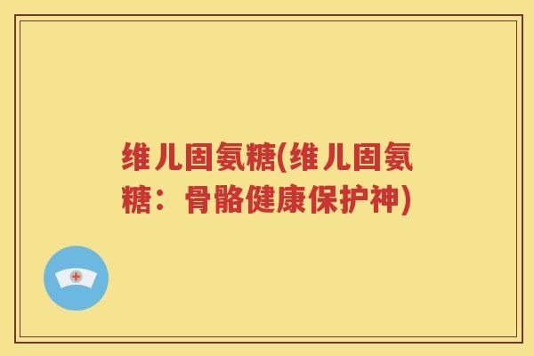 维儿固氨糖(维儿固氨糖:骨骼健康保护神) 维儿固氨糖(维儿固氨糖:骨骼健康保护神)