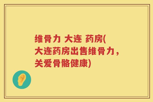 维骨力 大连 药房(大连药房出售维骨力,关爱骨骼健康) 维骨力 大连 药房(大连药房出售维骨力,关爱骨骼健康)