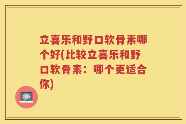 立喜乐和野口软骨素哪个好(比较立喜乐和野口软骨素:哪个更适合你) 立喜乐和野口软骨素哪个好(比较立喜乐和野口软骨素:哪个更适合你)