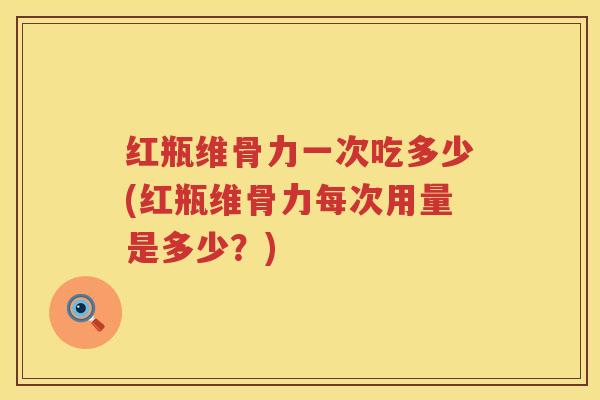 红瓶维骨力一次吃多少(红瓶维骨力每次用量是多少?) 红瓶维骨力一次吃多少(红瓶维骨力每次用量是多少?)