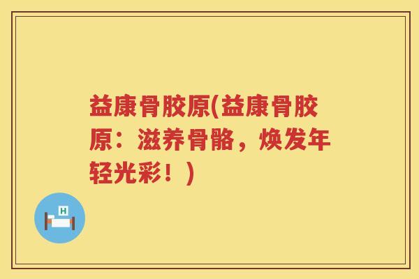 益康骨胶原(益康骨胶原：滋养骨骼，焕发年轻光彩！)