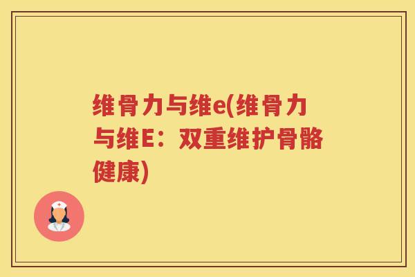 维骨力与维e(维骨力与维E：双重维护骨骼健康)
