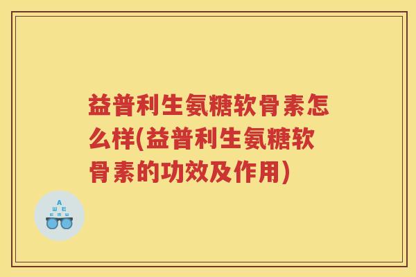 益普利生氨糖软骨素怎么样(益普利生氨糖软骨素的功效及作用) 益普利生氨糖软骨素怎么样(益普利生氨糖软骨素的功效及作用)