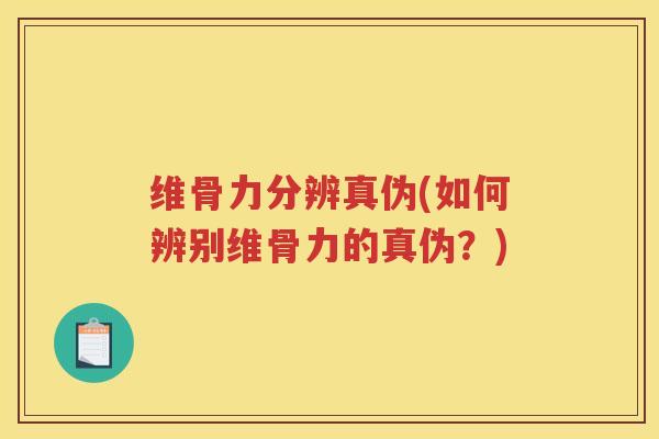维骨力分辨真伪(如何辨别维骨力的真伪？)