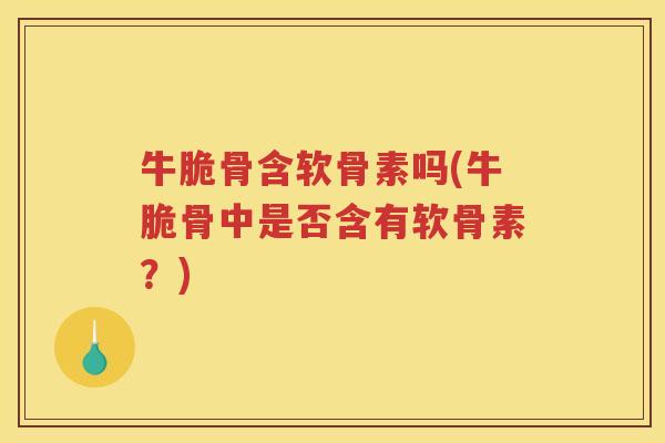 牛脆骨含软骨素吗(牛脆骨中是否含有软骨素?) 牛脆骨含软骨素吗(牛脆骨中是否含有软骨素?)