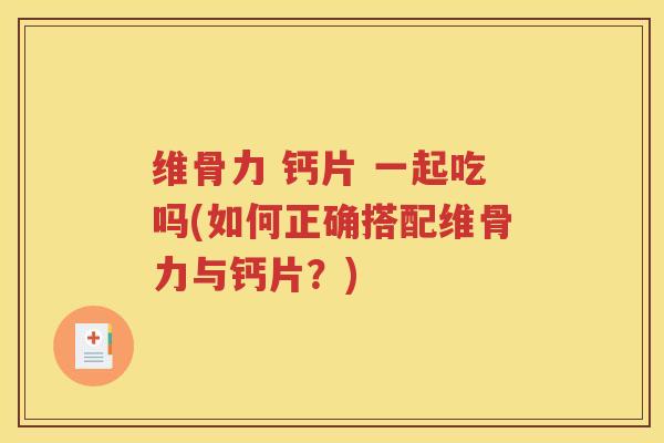 维骨力 钙片 一起吃吗(如何正确搭配维骨力与钙片?) 维骨力 钙片 一起吃吗(如何正确搭配维骨力与钙片?)