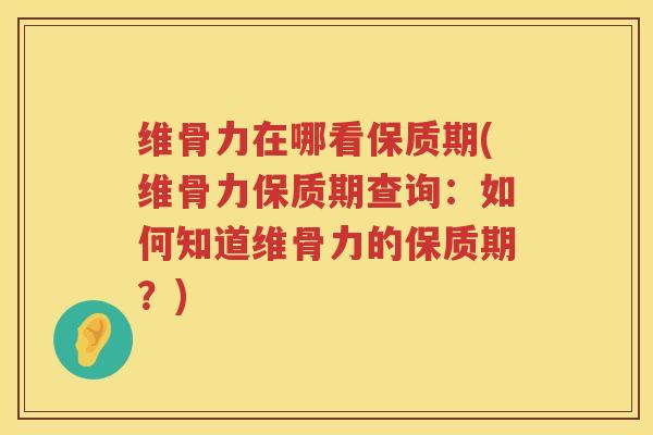 维骨力在哪看保质期(维骨力保质期查询:如何知道维骨力的保质期?) 维骨力在哪看保质期(维骨力保质期查询:如何知道维骨力的保质期?)