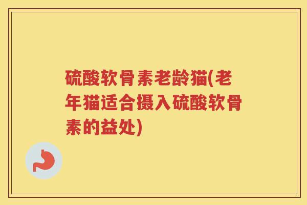 硫酸软骨素老龄猫(老年猫适合摄入硫酸软骨素的益处) 硫酸软骨素老龄猫(老年猫适合摄入硫酸软骨素的益处)