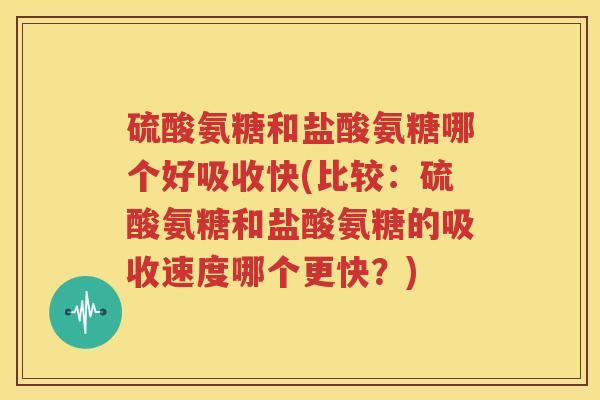 硫酸氨糖和盐酸氨糖哪个好吸收快(比较:硫酸氨糖和盐酸氨糖的吸收速度哪个更快?) 硫酸氨糖和盐酸氨糖哪个好吸收快(比较:硫酸氨糖和盐酸氨糖的吸收速度哪个更快?)