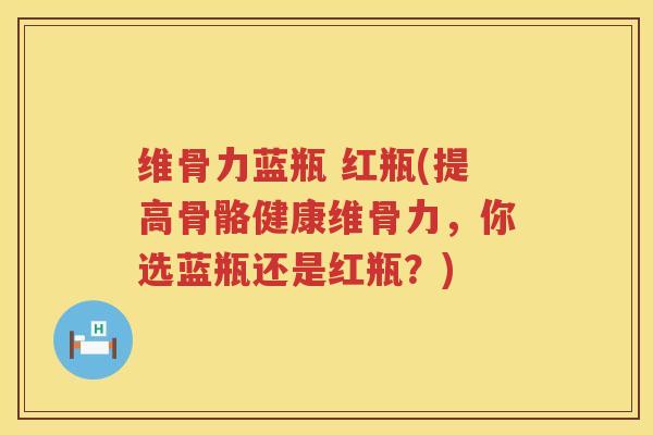 维骨力蓝瓶 红瓶(提高骨骼健康维骨力,你选蓝瓶还是红瓶?) 维骨力蓝瓶 红瓶(提高骨骼健康维骨力,你选蓝瓶还是红瓶?)
