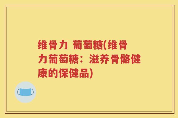 维骨力 葡萄糖(维骨力葡萄糖:滋养骨骼健康的保健品) 维骨力 葡萄糖(维骨力葡萄糖:滋养骨骼健康的保健品)