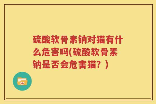 硫酸软骨素钠对猫有什么危害吗(硫酸软骨素钠是否会危害猫?) 硫酸软骨素钠对猫有什么危害吗(硫酸软骨素钠是否会危害猫?)