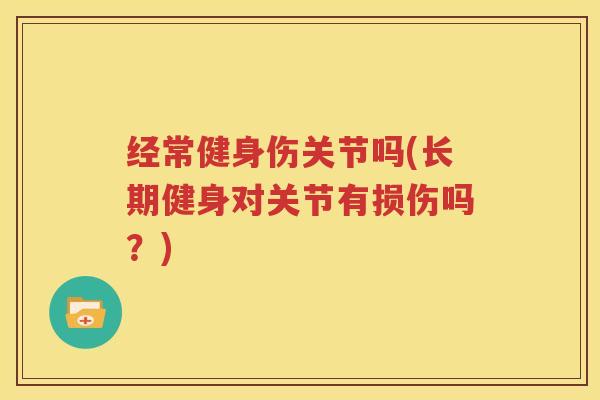 经常健身伤关节吗(长期健身对关节有损伤吗？)