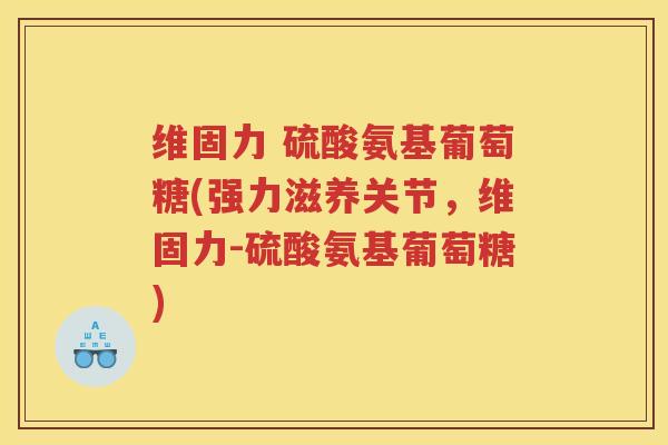 维固力 硫酸氨基葡萄糖(强力滋养关节,维固力-硫酸氨基葡萄糖) 维固力 硫酸氨基葡萄糖(强力滋养关节,维固力-硫酸氨基葡萄糖)