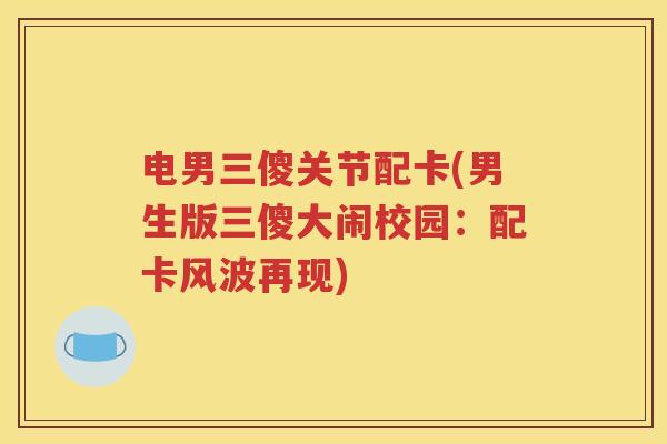 电男三傻关节配卡(男生版三傻大闹校园:配卡风波再现) 电男三傻关节配卡(男生版三傻大闹校园:配卡风波再现)