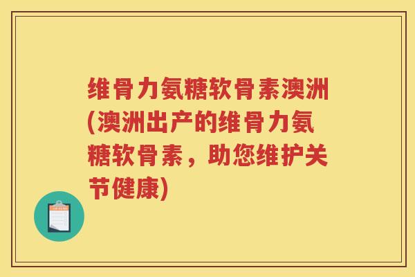 维骨力氨糖软骨素澳洲(澳洲出产的维骨力氨糖软骨素,助您维护关节健康) 维骨力氨糖软骨素澳洲(澳洲出产的维骨力氨糖软骨素,助您维护关节健康)