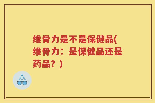 维骨力是不是保健品(维骨力:是保健品还是药品?) 维骨力是不是保健品(维骨力:是保健品还是药品?)